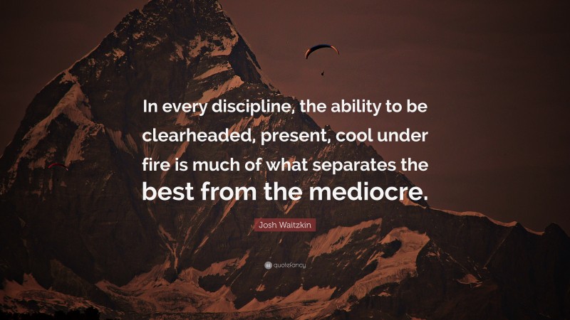 Josh Waitzkin Quote: “In every discipline, the ability to be clearheaded, present, cool under fire is much of what separates the best from the mediocre.”