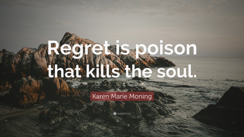 Karen Marie Moning Quote: “Regret is poison that kills the soul.”
