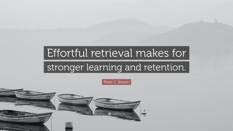 Peter C. Brown Quote: “Effortful retrieval makes for stronger learning and retention.”
