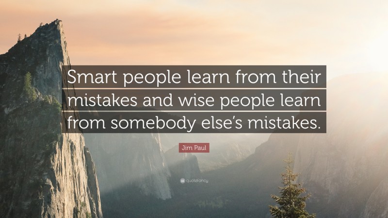 Jim Paul Quote: “Smart people learn from their mistakes and wise people learn from somebody else’s mistakes.”