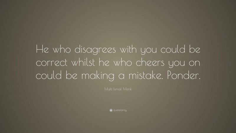 Mufti Ismail Menk Quote: “He who disagrees with you could be correct whilst he who cheers you on could be making a mistake. Ponder.”