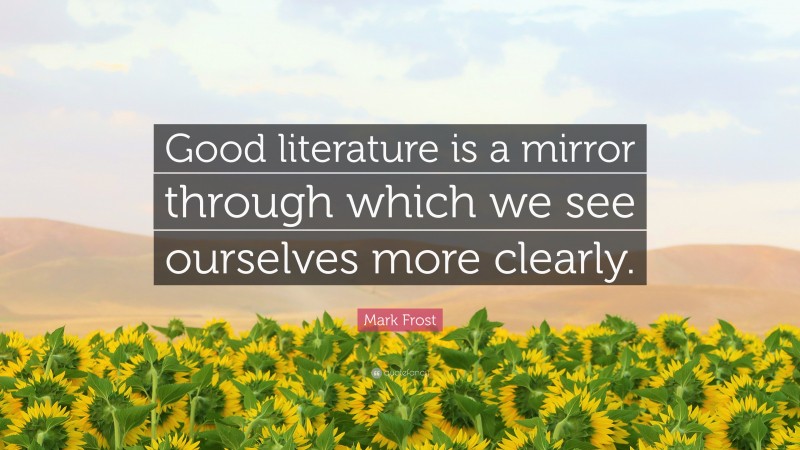 Mark Frost Quote: “Good literature is a mirror through which we see ourselves more clearly.”