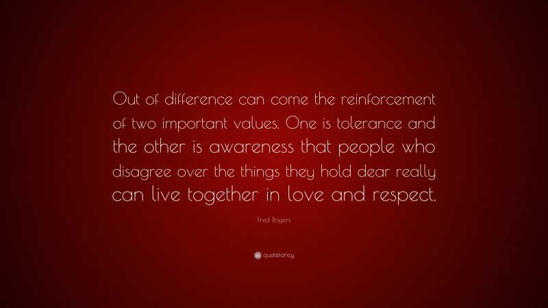 Fred Rogers Quote: “Out of difference can come the reinforcement of two important values. One is tolerance and the other is awareness that people who disagree over the things they hold dear really can live together in love and respect.”