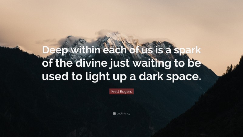 Fred Rogers Quote: “Deep within each of us is a spark of the divine just waiting to be used to light up a dark space.”