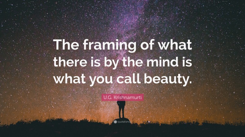 U.G. Krishnamurti Quote: “The framing of what there is by the mind is what you call beauty.”