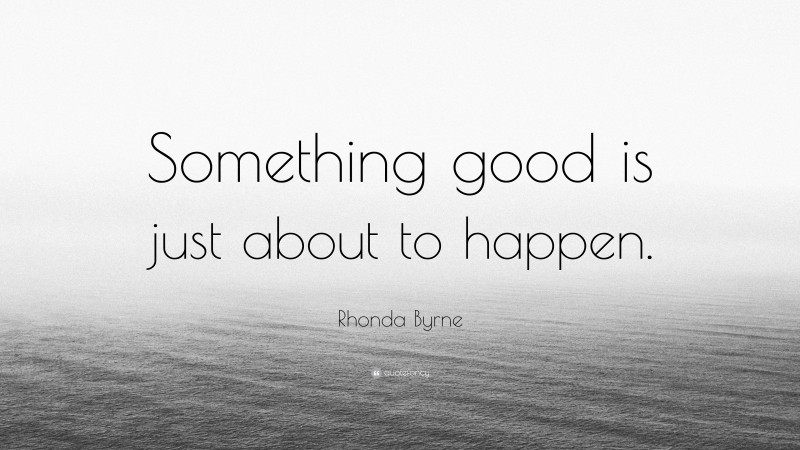Rhonda Byrne Quote: “Something good is just about to happen.”