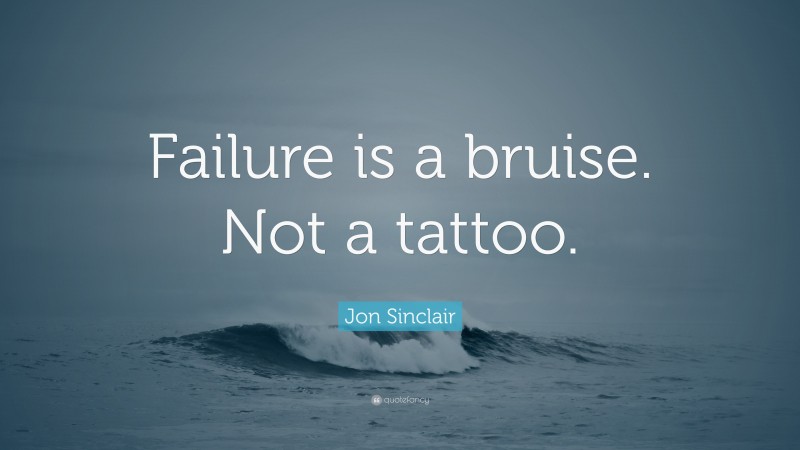 Jon Sinclair Quote: “Failure is a bruise. Not a tattoo.”