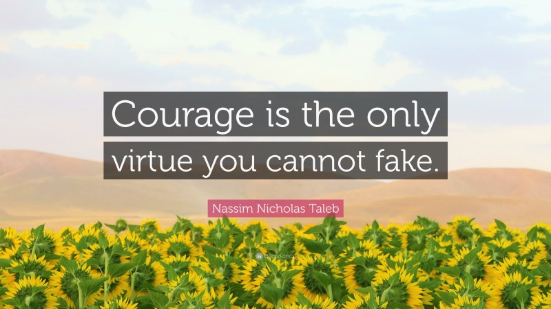 Nassim Nicholas Taleb Quote: “Courage is the only virtue you cannot fake.”