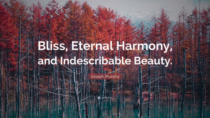 Joseph Murphy Quote: “Bliss, Eternal Harmony, and Indescribable Beauty.”