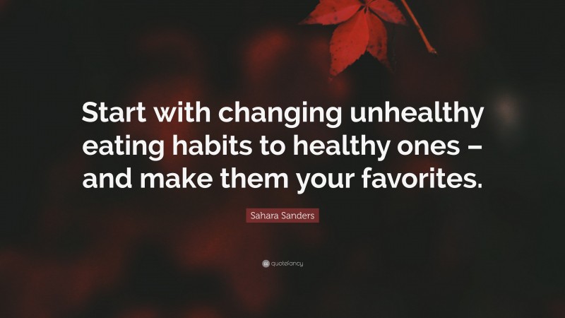Sahara Sanders Quote: “Start with changing unhealthy eating habits to healthy ones – and make them your favorites.”
