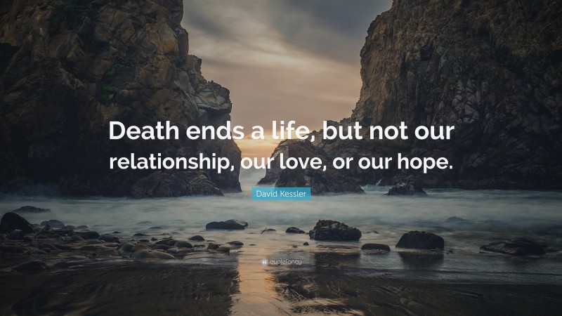 David Kessler Quote: “Death ends a life, but not our relationship, our love, or our hope.”