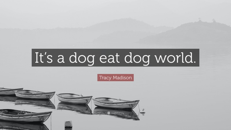 Tracy Madison Quote: “It’s a dog eat dog world.”