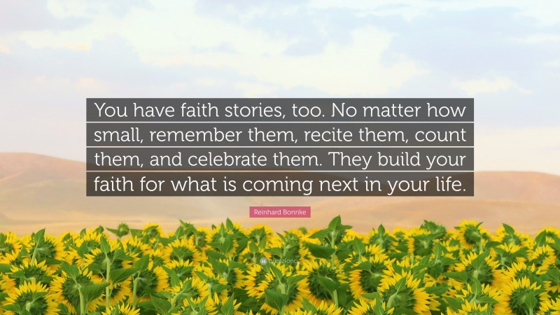 Reinhard Bonnke Quote: “You have faith stories, too. No matter how small, remember them, recite them, count them, and celebrate them. They build your faith for what is coming next in your life.”