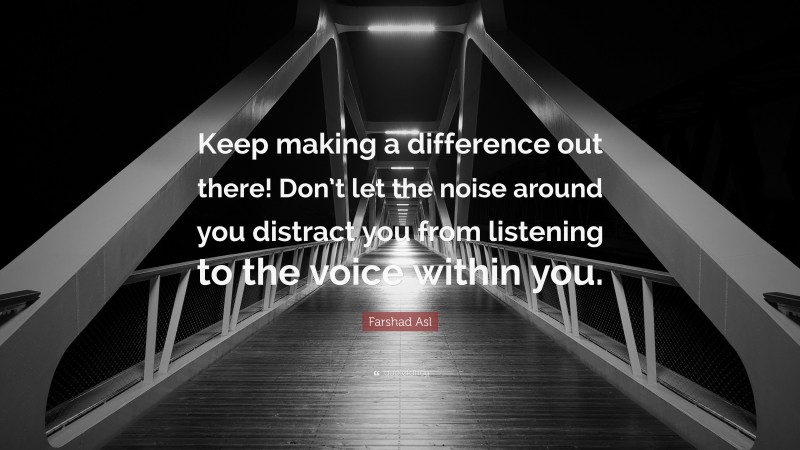 Farshad Asl Quote: “Keep making a difference out there! Don’t let the noise around you distract you from listening to the voice within you.”