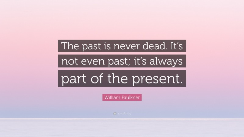 William Faulkner Quote: “The past is never dead. It’s not even past; it’s always part of the present.”