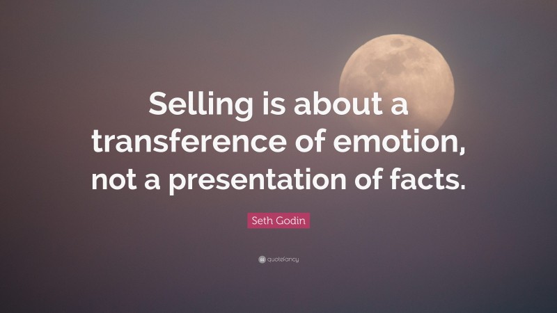 Seth Godin Quote: “Selling is about a transference of emotion, not a presentation of facts.”