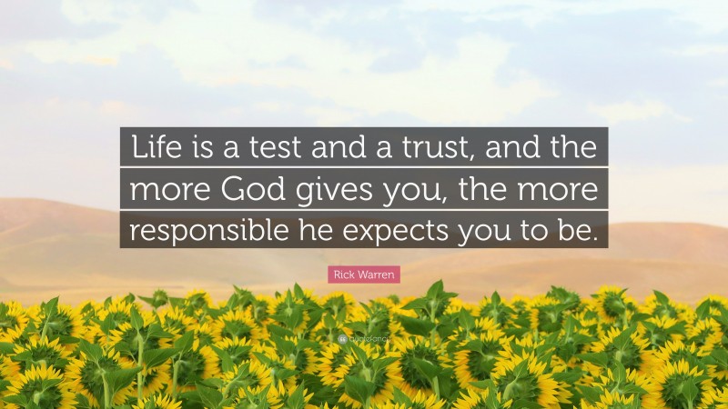 Rick Warren Quote: “Life is a test and a trust, and the more God gives you, the more responsible he expects you to be.”