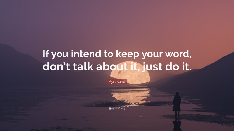 Ayn Rand Quote: “If you intend to keep your word, don’t talk about it, just do it.”