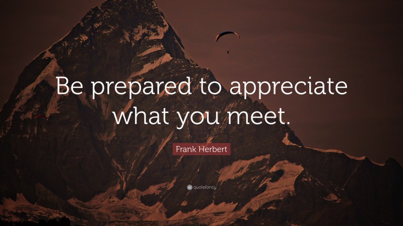 Frank Herbert Quote: “Be prepared to appreciate what you meet.”