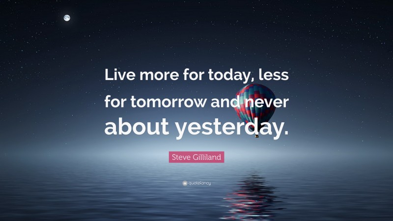Steve Gilliland Quote: “Live more for today, less for tomorrow and never about yesterday.”