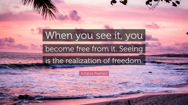 Acharya Prashant Quote: “When you see it, you become free from it. Seeing is the realization of freedom.”