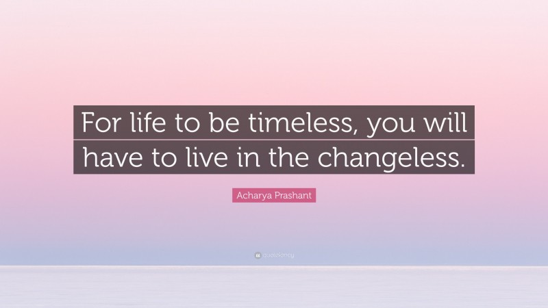 Acharya Prashant Quote: “For life to be timeless, you will have to live in the changeless.”