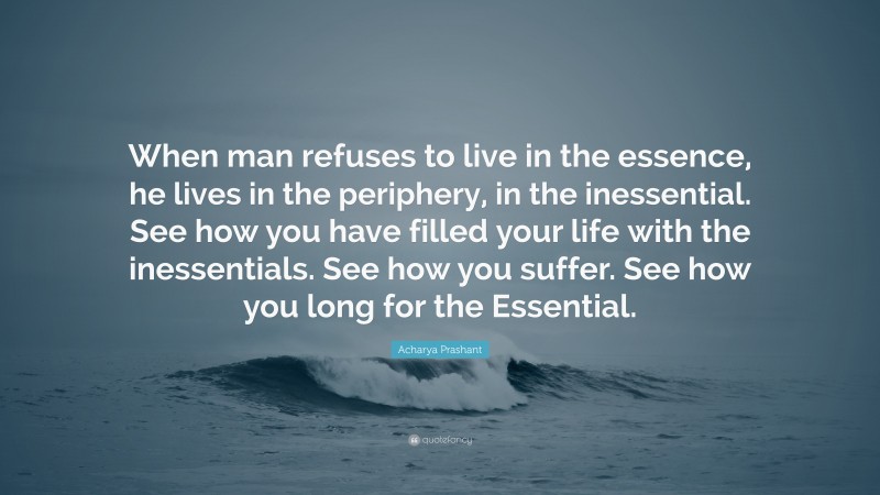 Acharya Prashant Quote: “When man refuses to live in the essence, he lives in the periphery, in the inessential. See how you have filled your life with the inessentials. See how you suffer. See how you long for the Essential.”