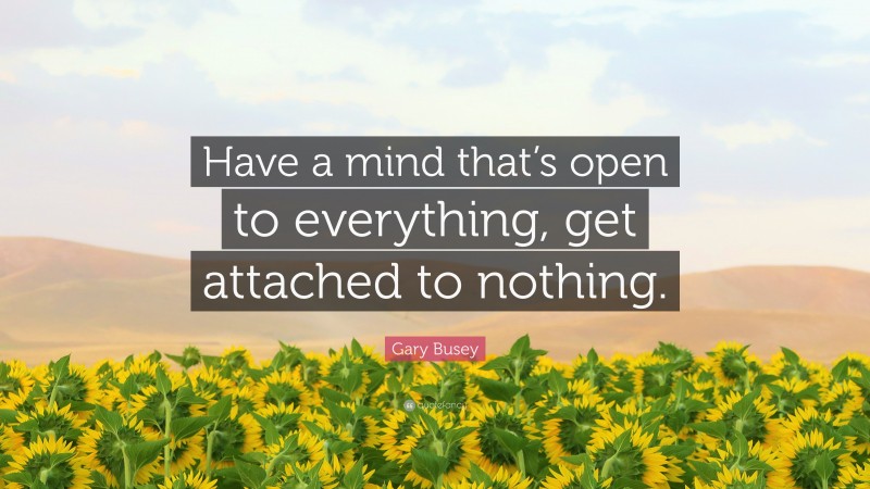 Gary Busey Quote: “Have a mind that’s open to everything, get attached to nothing.”