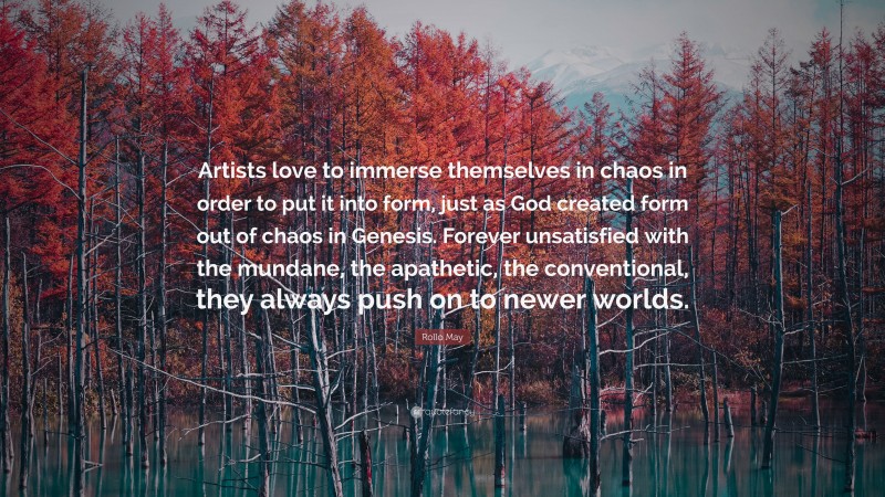 Rollo May Quote: “Artists love to immerse themselves in chaos in order to put it into form, just as God created form out of chaos in Genesis. Forever unsatisfied with the mundane, the apathetic, the conventional, they always push on to newer worlds.”