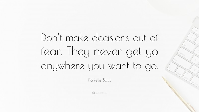 Danielle Steel Quote: “Don’t make decisions out of fear. They never get yo anywhere you want to go.”