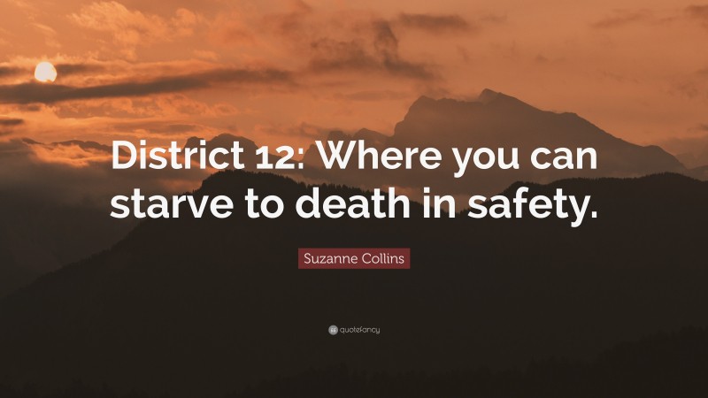 Suzanne Collins Quote: “District 12: Where you can starve to death in safety.”