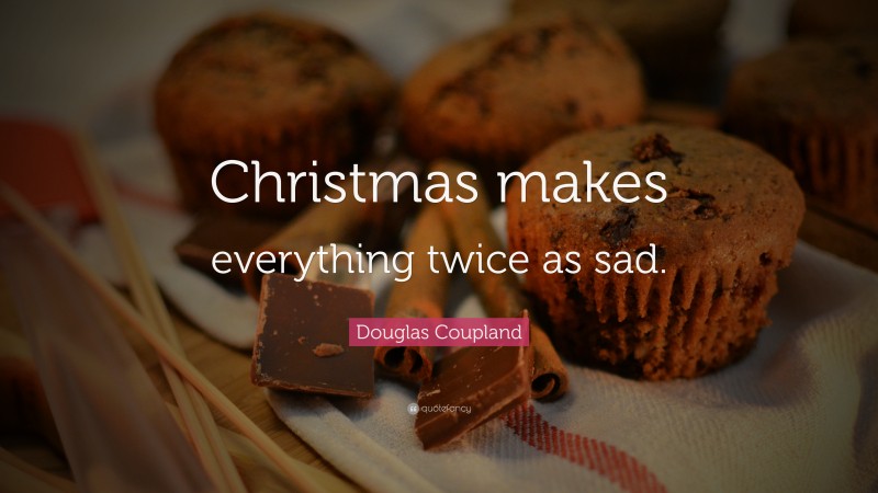 Douglas Coupland Quote: “Christmas makes everything twice as sad.”