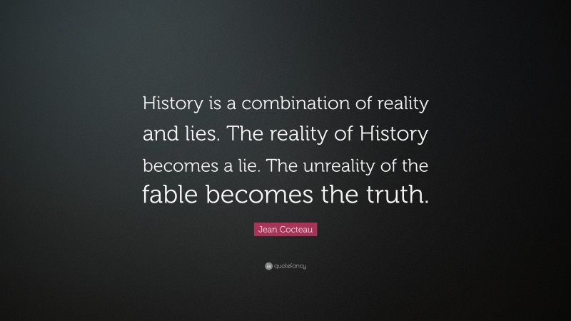 Jean Cocteau Quote: “History is a combination of reality and lies. The reality of History becomes a lie. The unreality of the fable becomes the truth.”
