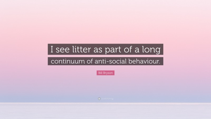 Bill Bryson Quote: “I see litter as part of a long continuum of anti-social behaviour.”