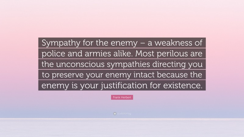 Frank Herbert Quote: “Sympathy for the enemy – a weakness of police and armies alike. Most perilous are the unconscious sympathies directing you to preserve your enemy intact because the enemy is your justification for existence.”