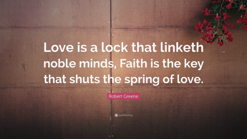 Robert Greene Quote: “Love is a lock that linketh noble minds, Faith is the key that shuts the spring of love.”