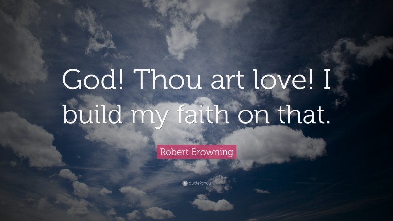 Robert Browning Quote: “God! Thou art love! I build my faith on that.”