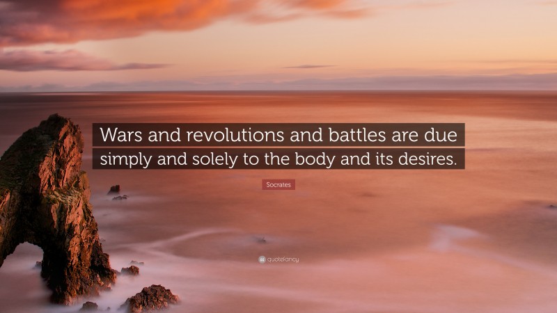 Socrates Quote: “Wars and revolutions and battles are due simply and solely to the body and its desires.”