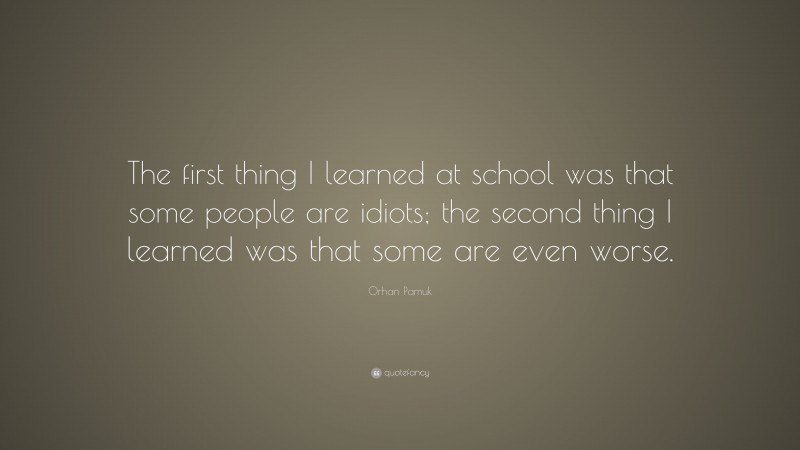 Orhan Pamuk Quote: “The first thing I learned at school was that some people are idiots; the second thing I learned was that some are even worse.”
