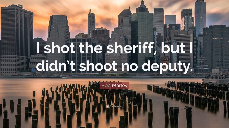Bob Marley Quote: “I shot the sheriff, but I didn’t shoot no deputy.”