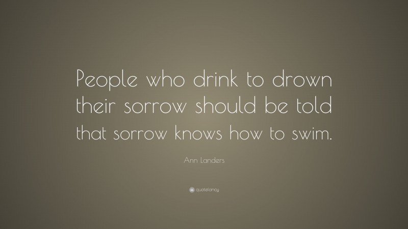 Ann Landers Quote: “People who drink to drown their sorrow should be told that sorrow knows how to swim.”