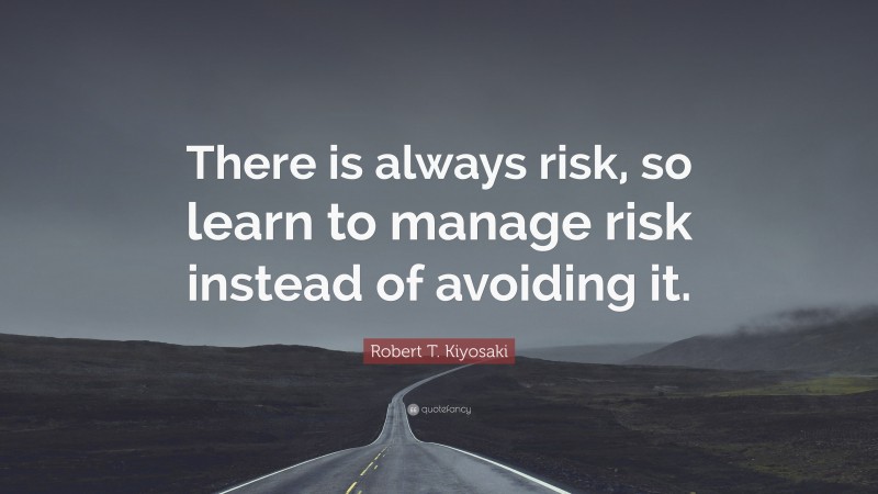 Robert T. Kiyosaki Quote: “There is always risk, so learn to manage risk instead of avoiding it.”