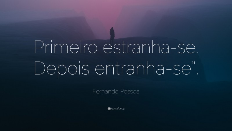 Fernando Pessoa Quote: “Primeiro estranha-se. Depois entranha-se”.”