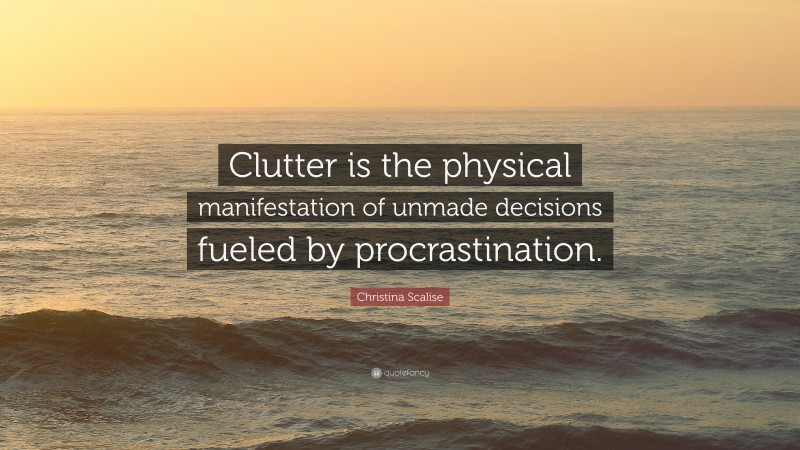 Christina Scalise Quote: “Clutter is the physical manifestation of unmade decisions fueled by procrastination.”