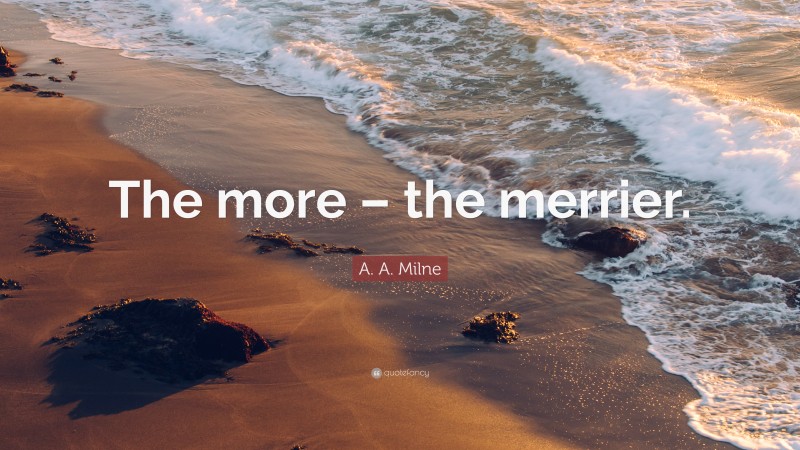 A. A. Milne Quote: “The more – the merrier.”