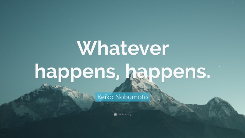 Keiko Nobumoto Quote: “Whatever happens, happens.”