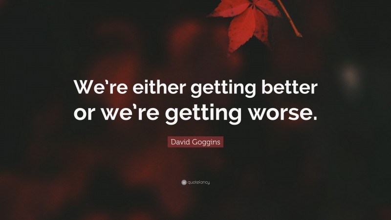 David Goggins Quote: “We’re either getting better or we’re getting worse.”