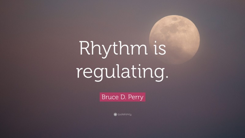 Bruce D. Perry Quote: “Rhythm is regulating.”