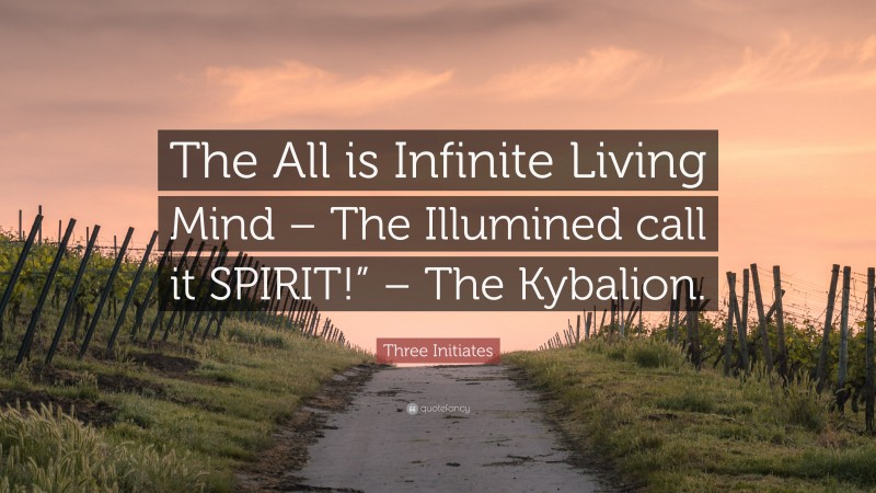 Three Initiates Quote: “The All is Infinite Living Mind – The Illumined call it SPIRIT!” – The Kybalion.”