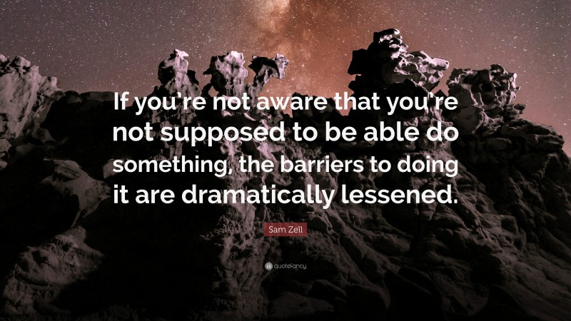 Sam Zell Quote: “If you’re not aware that you’re not supposed to be able do something, the barriers to doing it are dramatically lessened.”